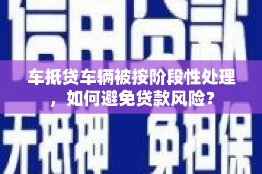 临武车抵贷车辆被按阶段性处理，如何避免贷款风险？