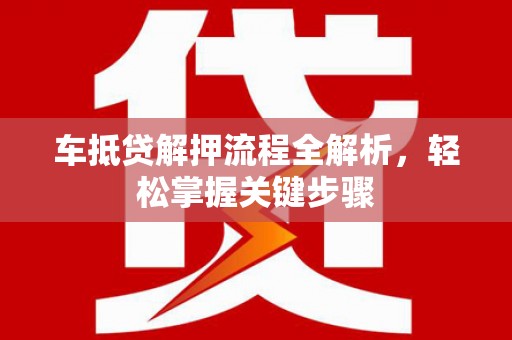 嘉黎车抵贷解押流程全解析，轻松掌握关键步骤