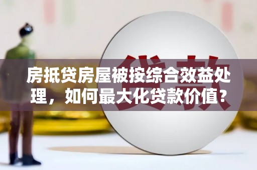 临武房抵贷房屋被按综合效益处理，如何最大化贷款价值？