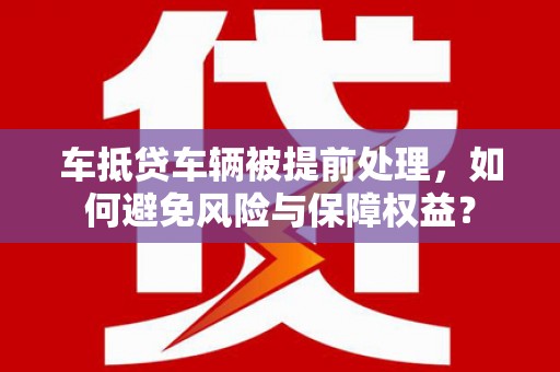满城车抵贷车辆被提前处理，如何避免风险与保障权益？