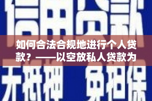 铜陵如何合法合规地进行个人贷款？——以空放私人贷款为例