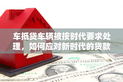 登封车抵贷车辆被按时代要求处理，如何应对新时代的贷款挑战？