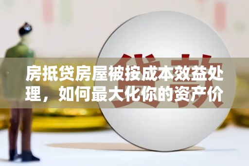 诸暨房抵贷房屋被按成本效益处理，如何最大化你的资产价值？
