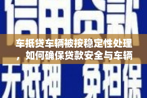 诸暨车抵贷车辆被按稳定性处理，如何确保贷款安全与车辆稳定？