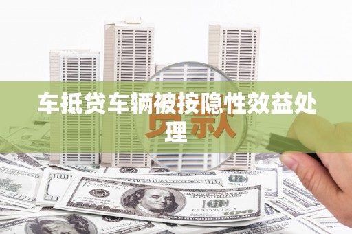 洪泽车抵贷车辆被按隐性效益处理
