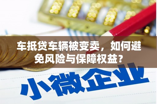 临武车抵贷车辆被变卖，如何避免风险与保障权益？