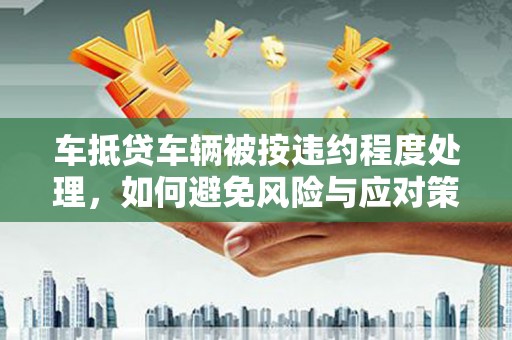 临武车抵贷车辆被按违约程度处理，如何避免风险与应对策略
