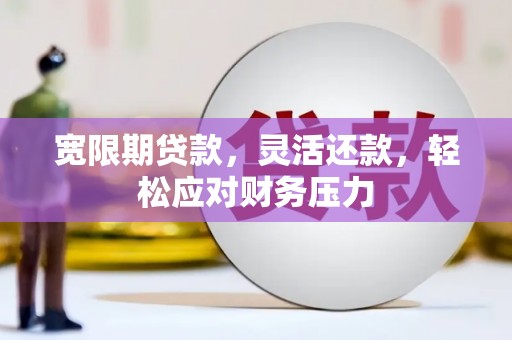 临武宽限期贷款，灵活还款，轻松应对财务压力