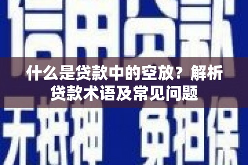 铜仁什么是贷款中的空放？解析贷款术语及常见问题