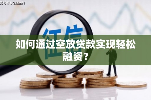平顶山如何通过空放贷款实现轻松融资？