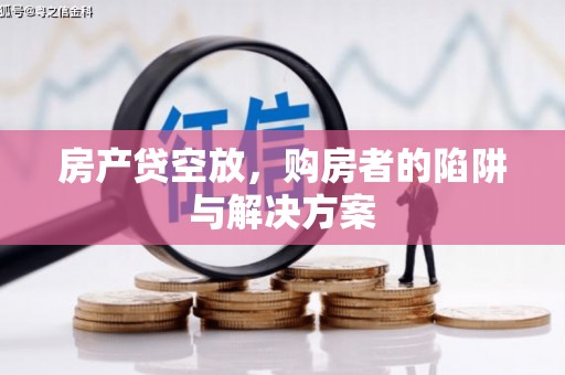 芙蓉房产贷空放，购房者的陷阱与解决方案