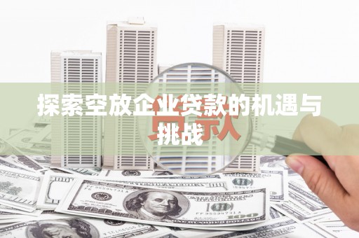 泰武探索空放企业贷款的机遇与挑战