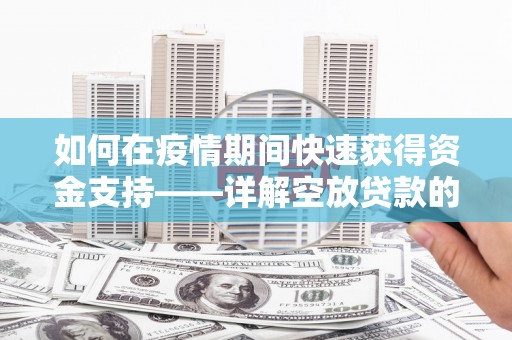 安新如何在疫情期间快速获得资金支持——详解空放贷款的申请流程与注意事项