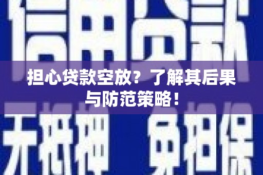 安义担心贷款空放？了解其后果与防范策略！
