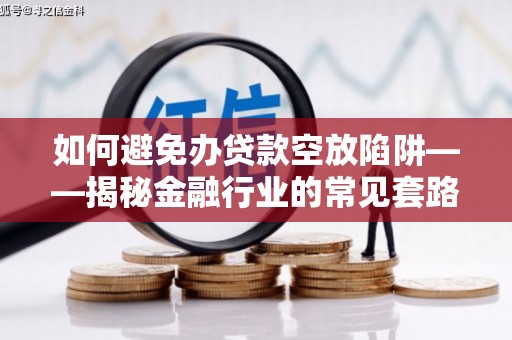 桂东如何避免办贷款空放陷阱——揭秘金融行业的常见套路