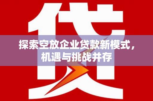 永泰探索空放企业贷款新模式，机遇与挑战并存