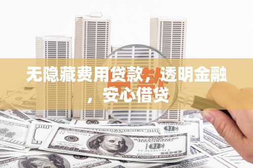 雨山无隐藏费用贷款，透明金融，安心借贷