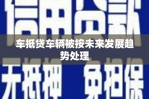 漳州车抵贷车辆被按未来发展趋势处理