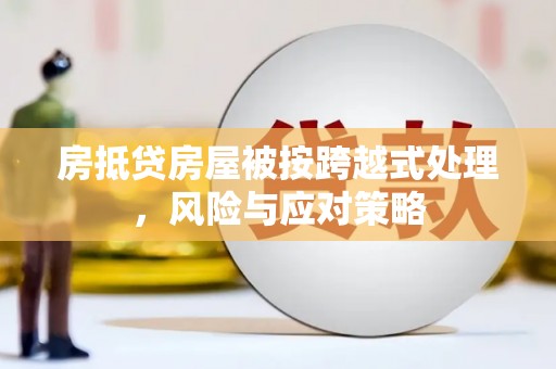 韶山房抵贷房屋被按跨越式处理，风险与应对策略