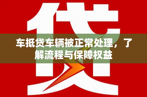 陆丰车抵贷车辆被正常处理，了解流程与保障权益