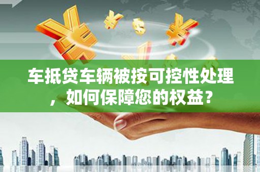 石碣车抵贷车辆被按可控性处理，如何保障您的权益？
