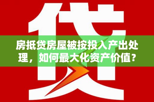叶城房抵贷房屋被按投入产出处理，如何最大化资产价值？