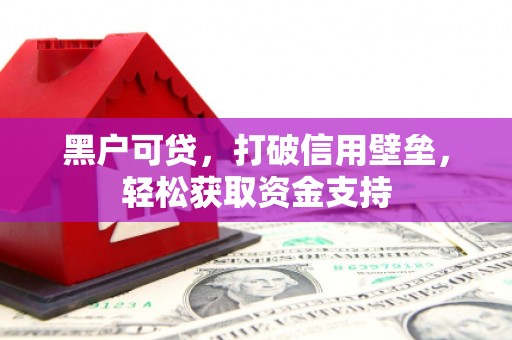 上栗黑户可贷，打破信用壁垒，轻松获取资金支持