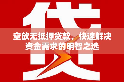 江川空放无抵押贷款，快速解决资金需求的明智之选