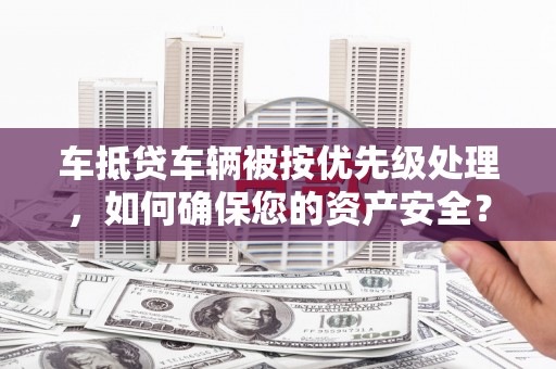 上栗车抵贷车辆被按优先级处理，如何确保您的资产安全？