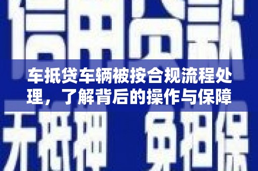 德昌车抵贷车辆被按合规流程处理，了解背后的操作与保障