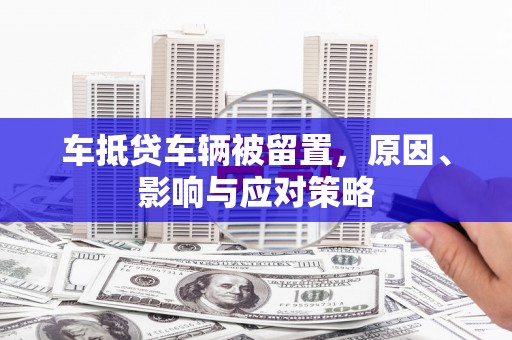 德昌车抵贷车辆被留置，原因、影响与应对策略