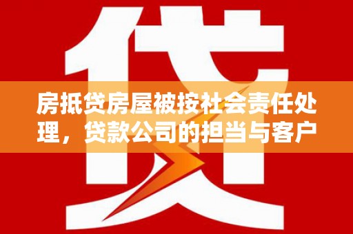 松江房抵贷房屋被按社会责任处理，贷款公司的担当与客户的权益保障