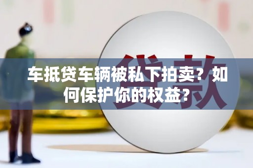 丰宁车抵贷车辆被私下拍卖？如何保护你的权益？