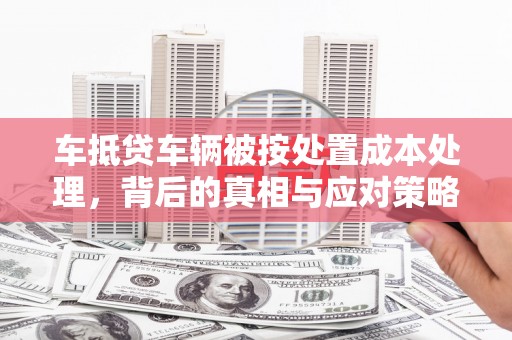 北埔车抵贷车辆被按处置成本处理，背后的真相与应对策略