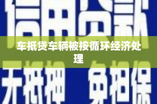 北埔车抵贷车辆被按循环经济处理